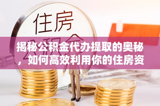 思明揭秘公积金代办提取的奥秘，如何高效利用你的住房资金