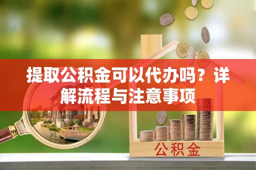 思明提取公积金可以代办吗？详解流程与注意事项