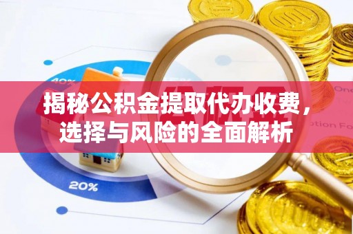 思明揭秘公积金提取代办收费，选择与风险的全面解析