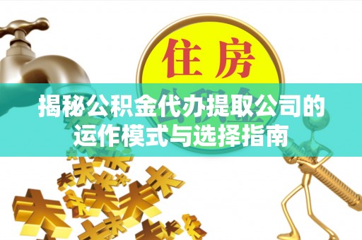 思明揭秘公积金代办提取公司的运作模式与选择指南