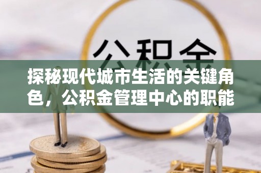 思明探秘现代城市生活的关键角色，公积金管理中心的职能与影响