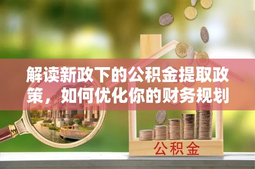 思明解读新政下的公积金提取政策，如何优化你的财务规划