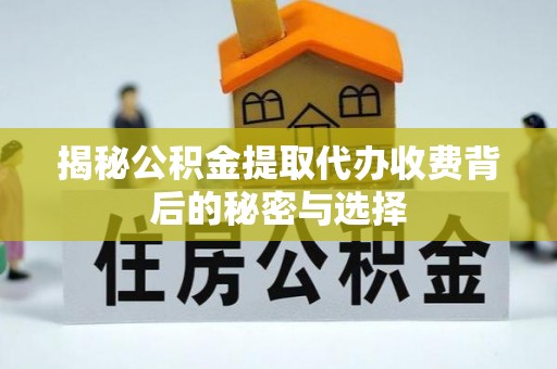 思明揭秘公积金提取代办收费背后的秘密与选择