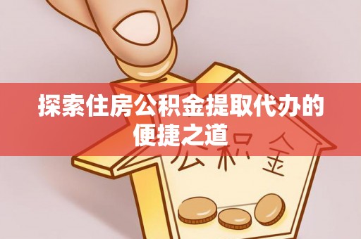 思明探索住房公积金提取代办的便捷之道