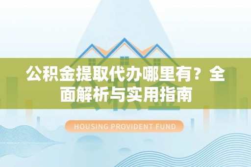 思明公积金提取代办哪里有？全面解析与实用指南