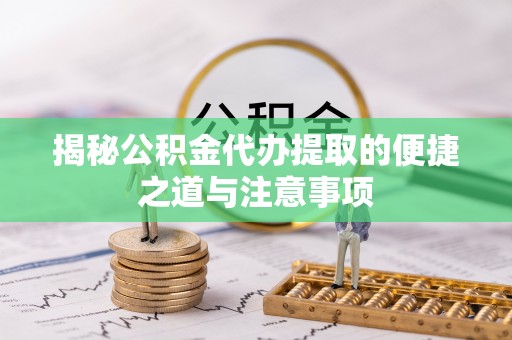 思明揭秘公积金代办提取的便捷之道与注意事项
