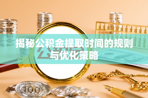 思明揭秘公积金提取时间的规则与优化策略