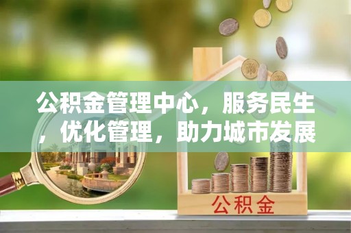 思明公积金管理中心，服务民生，优化管理，助力城市发展