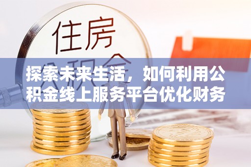 思明探索未来生活，如何利用公积金线上服务平台优化财务管理
