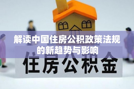 思明解读中国住房公积政策法规的新趋势与影响