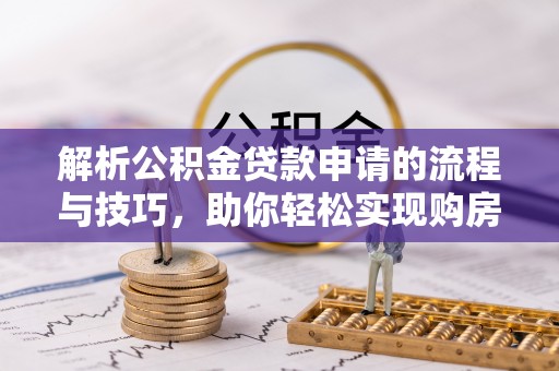 思明解析公积金贷款申请的流程与技巧，助你轻松实现购房梦想