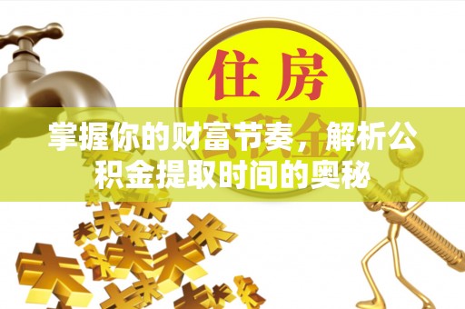 思明掌握你的财富节奏，解析公积金提取时间的奥秘