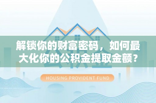 思明解锁你的财富密码，如何最大化你的公积金提取金额？