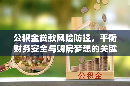 思明公积金贷款风险防控，平衡财务安全与购房梦想的关键
