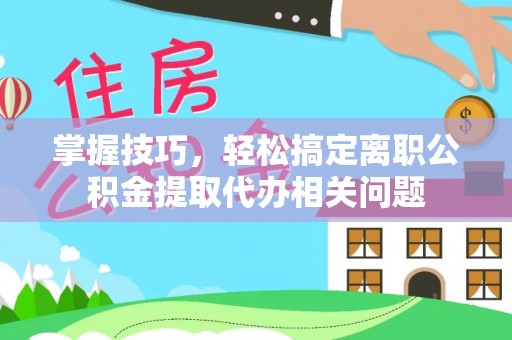 思明掌握技巧，轻松搞定离职公积金提取代办相关问题