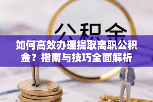 思明如何高效办理提取离职公积金？指南与技巧全面解析