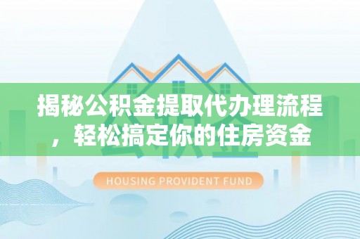 思明揭秘公积金提取代办理流程，轻松搞定你的住房资金