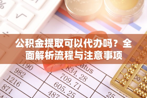 思明公积金提取可以代办吗？全面解析流程与注意事项