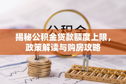 思明揭秘公积金贷款额度上限，政策解读与购房攻略