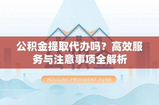 思明公积金提取代办吗？高效服务与注意事项全解析