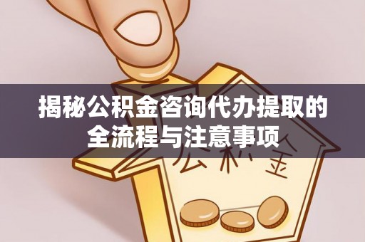 思明揭秘公积金咨询代办提取的全流程与注意事项