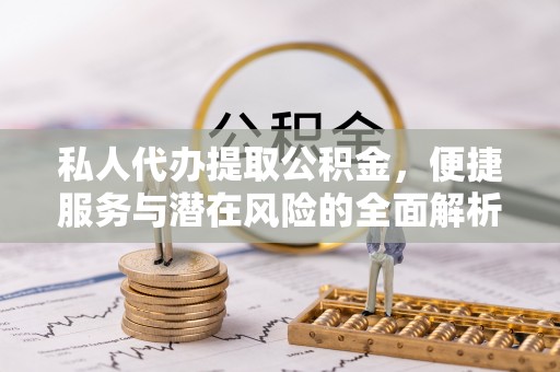 思明私人代办提取公积金，便捷服务与潜在风险的全面解析