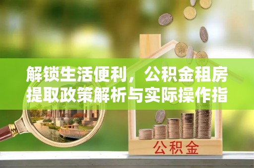思明解锁生活便利，公积金租房提取政策解析与实际操作指南