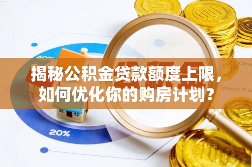 思明揭秘公积金贷款额度上限，如何优化你的购房计划？