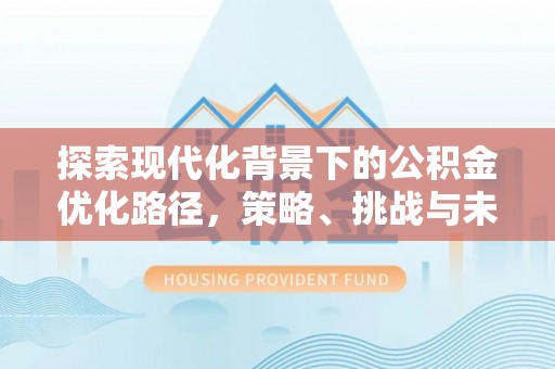 思明探索现代化背景下的公积金优化路径，策略、挑战与未来展望