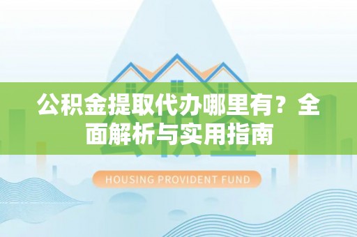 思明公积金提取代办哪里有？全面解析与实用指南