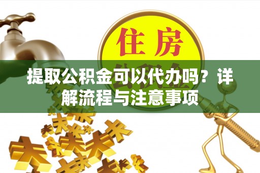 思明提取公积金可以代办吗？详解流程与注意事项