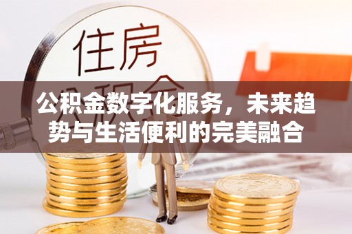 思明公积金数字化服务，未来趋势与生活便利的完美融合