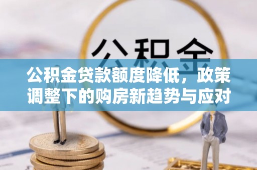 思明公积金贷款额度降低，政策调整下的购房新趋势与应对策略