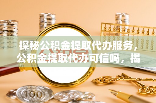 思明探秘公积金提取代办服务，公积金提取代办可信吗，揭秘真相与选择指南