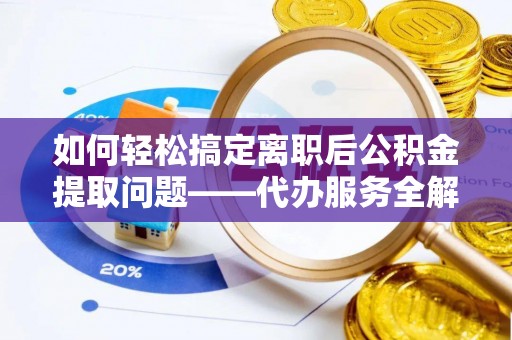 思明如何轻松搞定离职后公积金提取问题——代办服务全解析