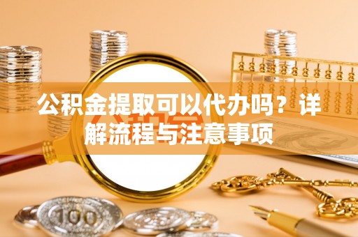 思明公积金提取可以代办吗？详解流程与注意事项