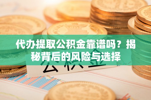思明代办提取公积金靠谱吗？揭秘背后的风险与选择