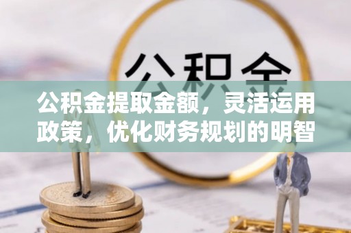 思明公积金提取金额，灵活运用政策，优化财务规划的明智选择