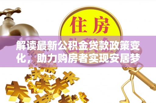 思明解读最新公积金贷款政策变化，助力购房者实现安居梦想