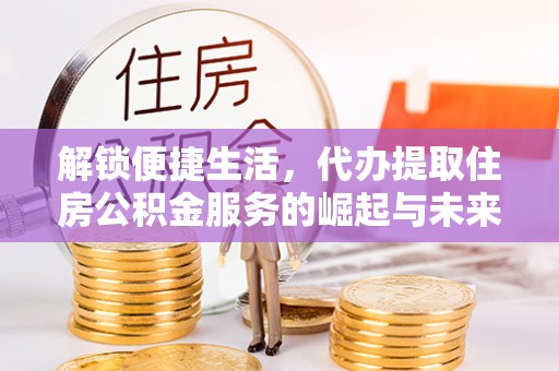 思明解锁便捷生活，代办提取住房公积金服务的崛起与未来