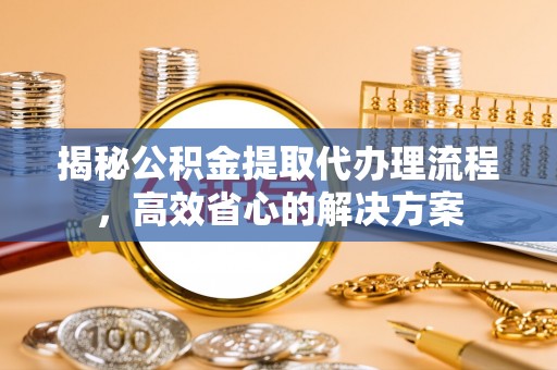 思明揭秘公积金提取代办理流程，高效省心的解决方案