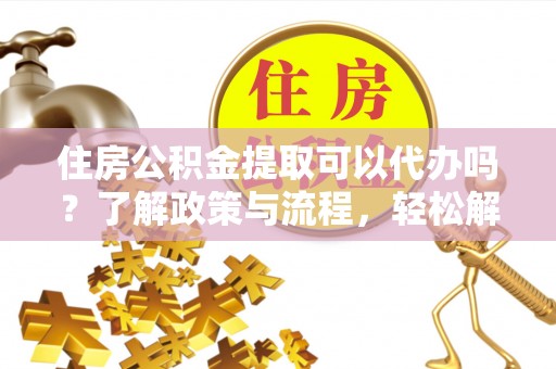 思明住房公积金提取可以代办吗？了解政策与流程，轻松解决疑惑