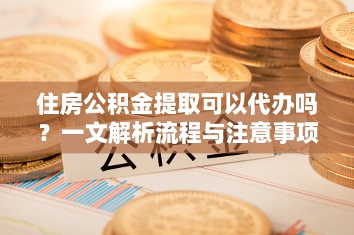 思明住房公积金提取可以代办吗？一文解析流程与注意事项