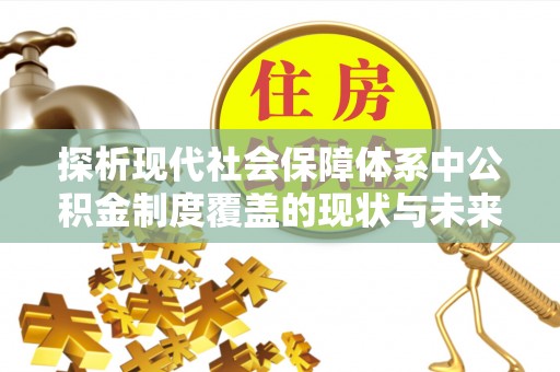 思明探析现代社会保障体系中公积金制度覆盖的现状与未来