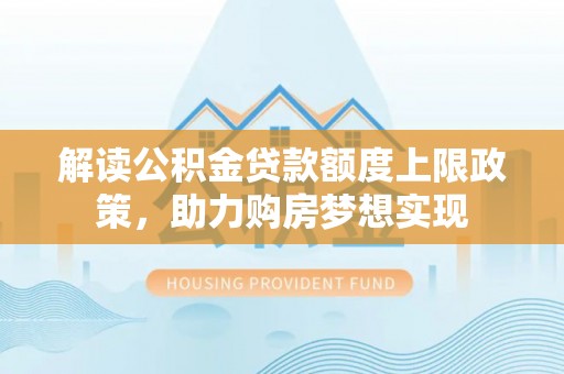 思明解读公积金贷款额度上限政策，助力购房梦想实现