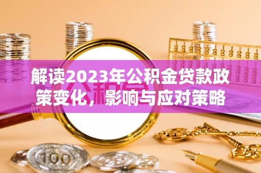 思明解读2023年公积金贷款政策变化，影响与应对策略
