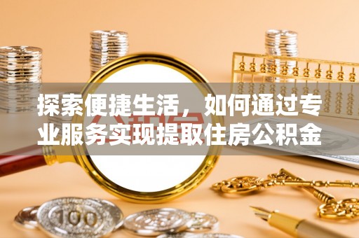 思明探索便捷生活，如何通过专业服务实现提取住房公积金代办