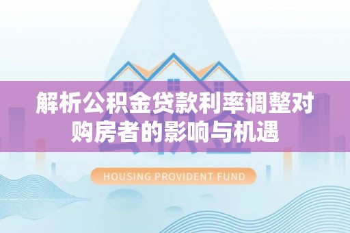 思明解析公积金贷款利率调整对购房者的影响与机遇