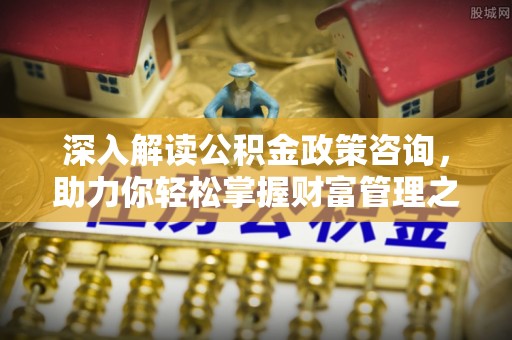 思明深入解读公积金政策咨询，助力你轻松掌握财富管理之道