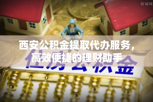 思明西安公积金提取代办服务，高效便捷的理财助手